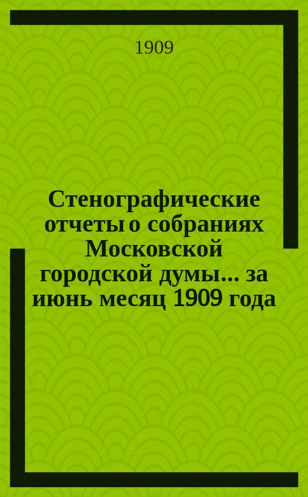 Стенографические отчеты о собраниях Московской городской думы... ... за июнь месяц 1909 года