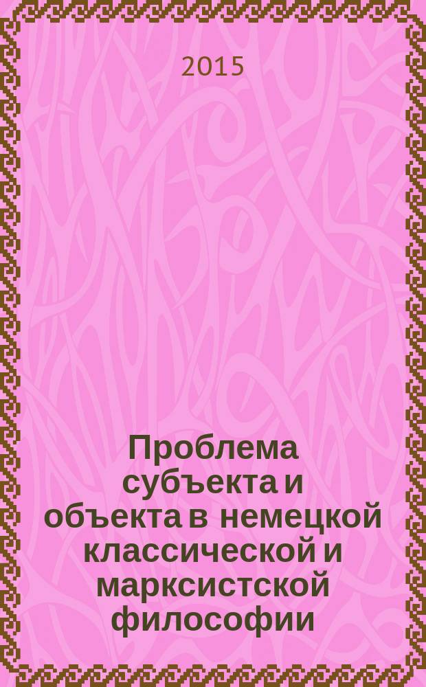 Проблема субъекта и объекта в немецкой классической и марксистской философии : монография