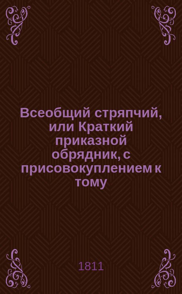 Всеобщий стряпчий, или Краткий приказной обрядник, с присовокуплением к тому: таблицы о процентах, обрядов вотчинных и судных дел, словесного суда, наставления стряпчим, или поверенным...; собранный, сочиненный и по азбучному порядку расположенный Иваном Морковым : Содержащая в себе: обряды