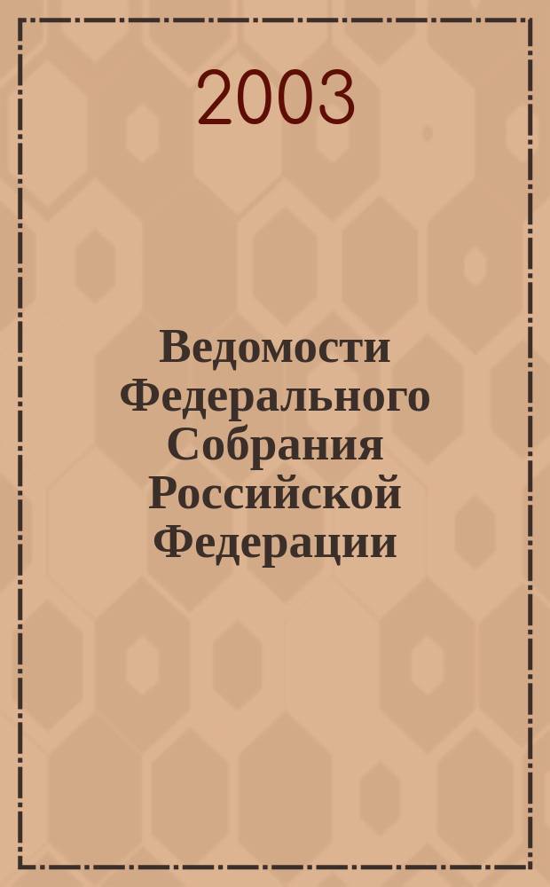 Ведомости Федерального Собрания Российской Федерации : Изд. Федер. Собр. Рос. Федерации. Г. 10 2003, № 7 (312)