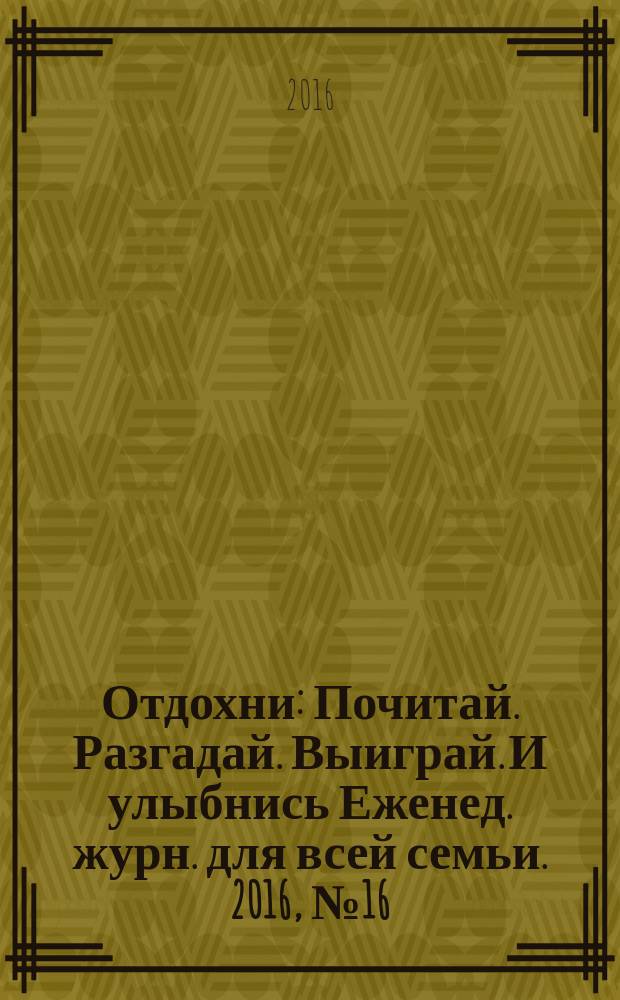 Отдохни : Почитай. Разгадай. Выиграй. И улыбнись Еженед. журн. для всей семьи. 2016, № 16