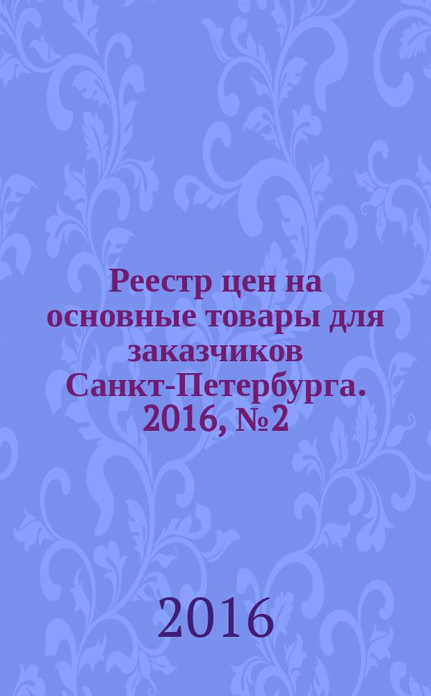 Реестр цен на основные товары для заказчиков Санкт-Петербурга. 2016, № 2 (54)