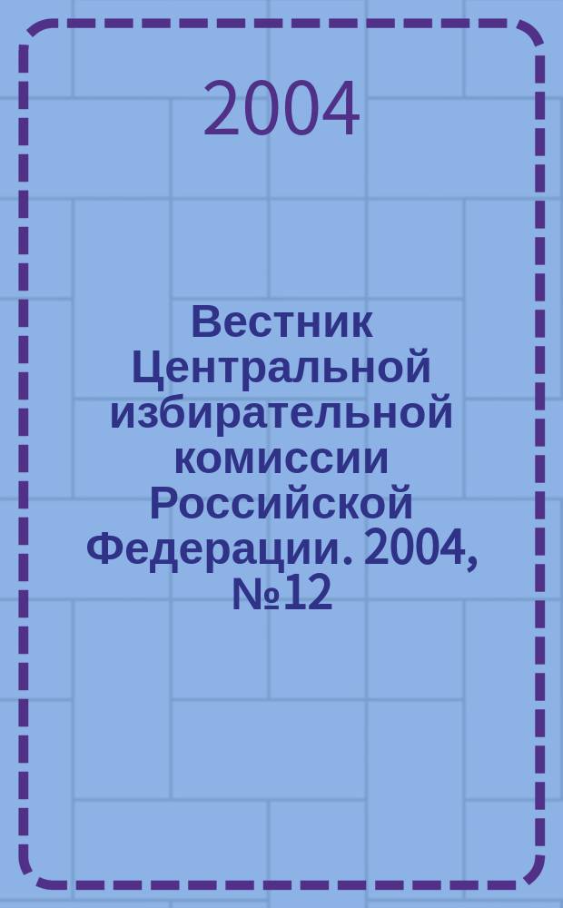 Вестник Центральной избирательной комиссии Российской Федерации. 2004, № 12 (174)