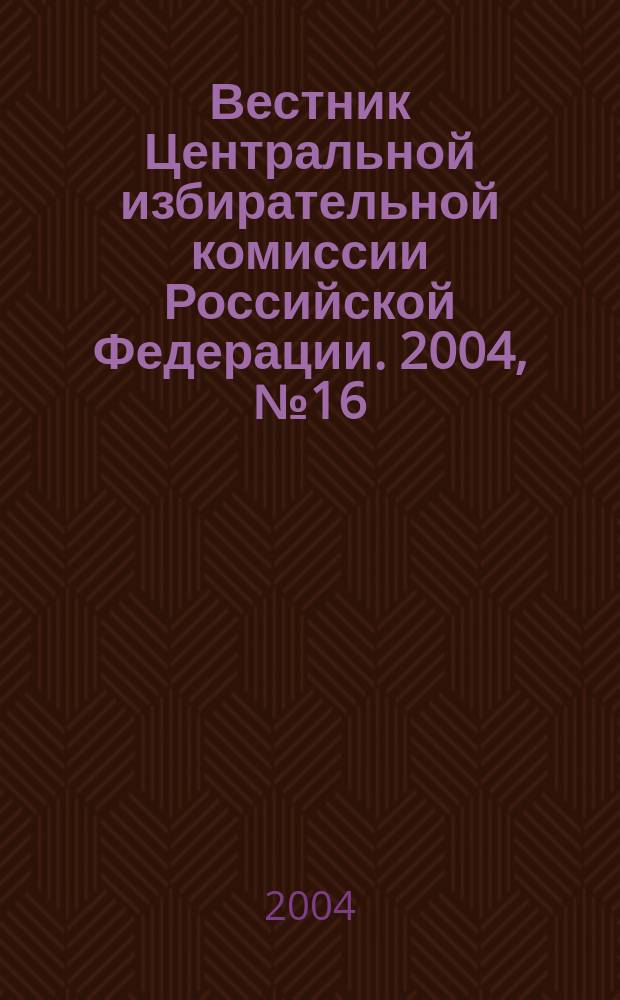 Вестник Центральной избирательной комиссии Российской Федерации. 2004, № 16 (178)