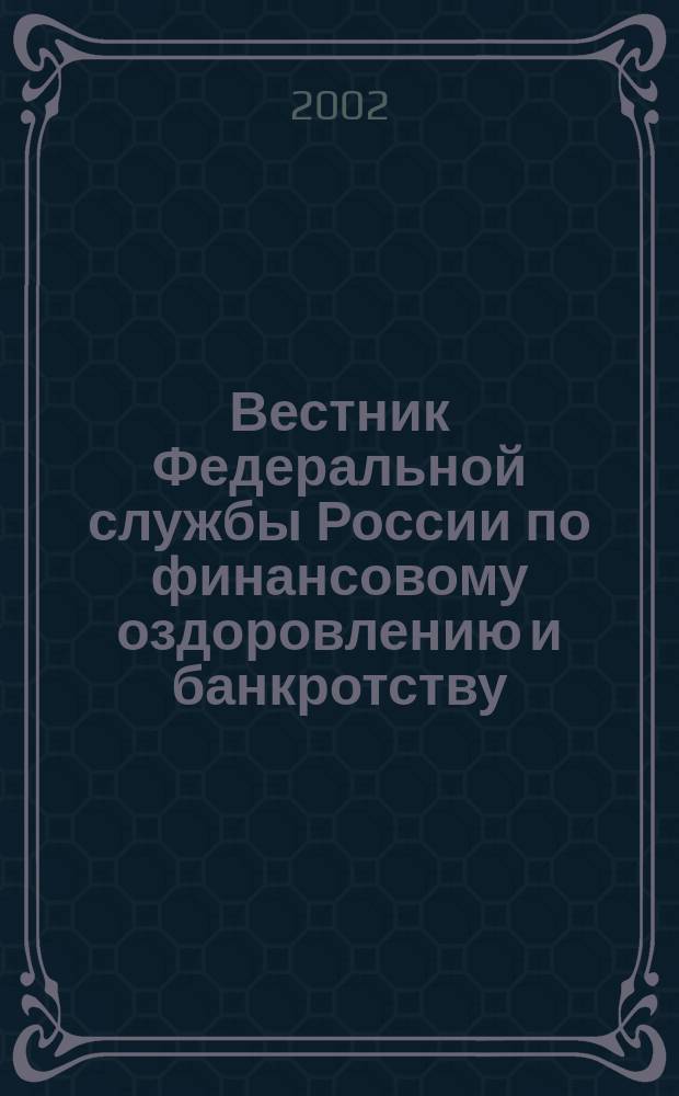 Вестник Федеральной службы России по финансовому оздоровлению и банкротству : Офиц. изд. 2002, № 7 (43)