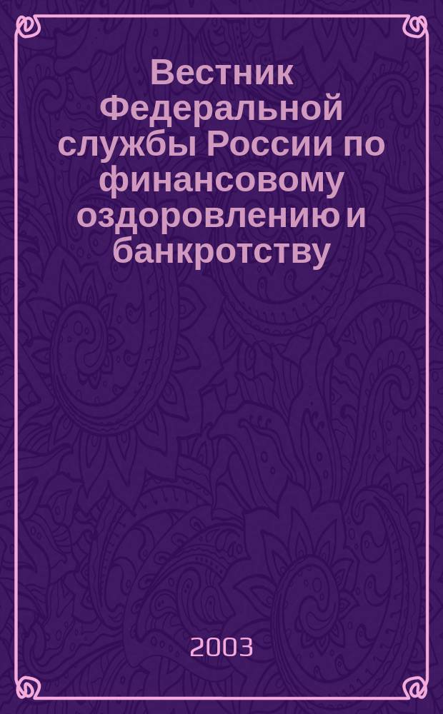 Вестник Федеральной службы России по финансовому оздоровлению и банкротству : Офиц. изд. 2003, № 3 (51)