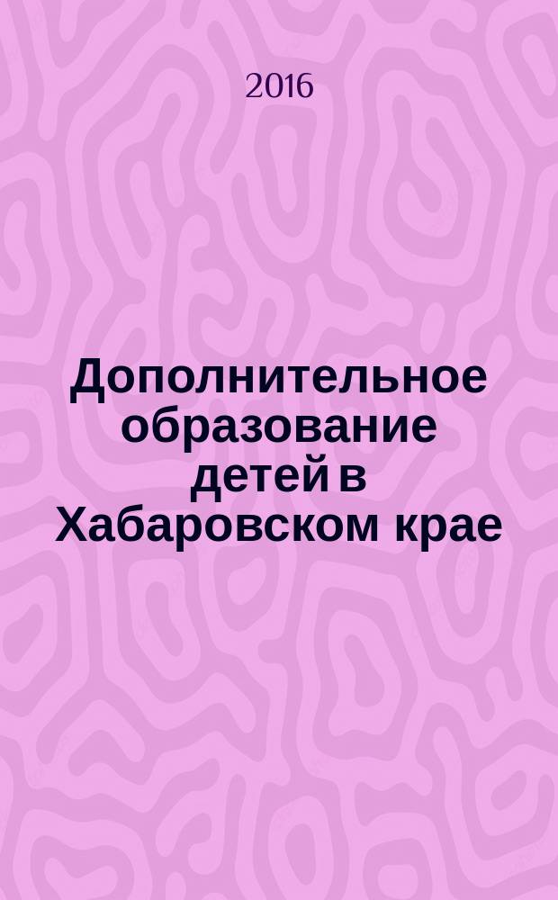 Дополнительное образование детей в Хабаровском крае : информационно-методический журнал. 2016, № 1 (24)