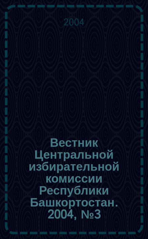 Вестник Центральной избирательной комиссии Республики Башкортостан. 2004, № 3 (4)