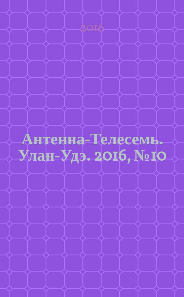 Антенна-Телесемь. Улан-Удэ. 2016, № 10 (10)