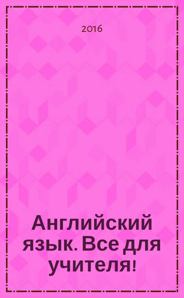 Английский язык. Все для учителя ! : комплексная поддержка учителя научно-методический журнал. 2016, № 4 (52)