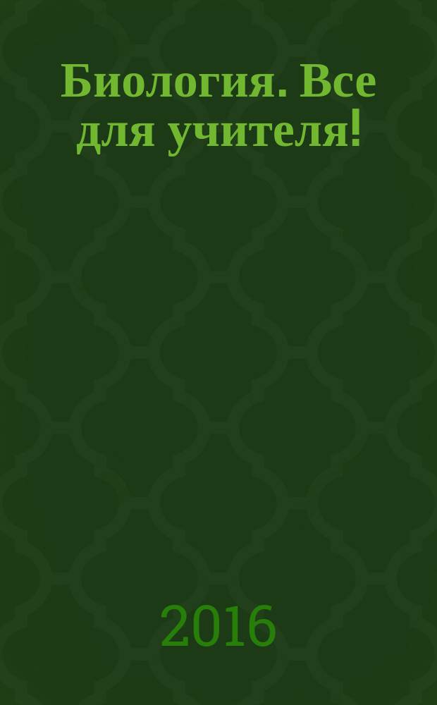 Биология. Все для учителя ! : комплексная поддержка учителя научно-методический журнал. 2016, № 4 (64)