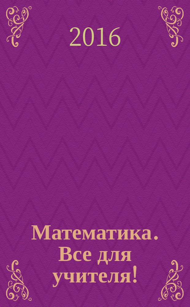 Математика. Все для учителя ! : комплексная поддержка учителя научно-методический журнал. 2016, № 4 (64)