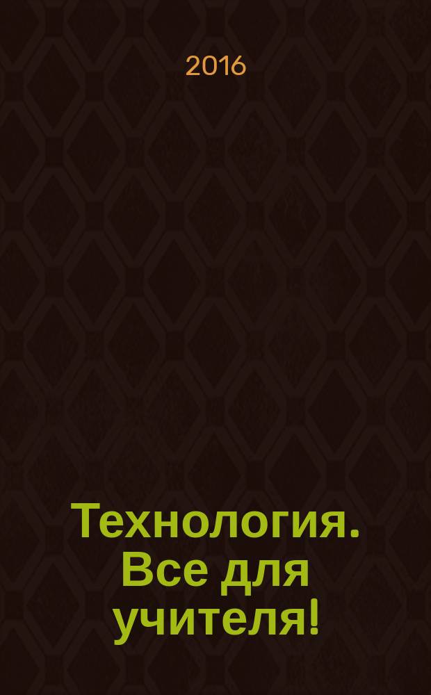 Технология. Все для учителя ! : комплексная поддержка учителя научно-методический журнал. 2016, № 4 (40)