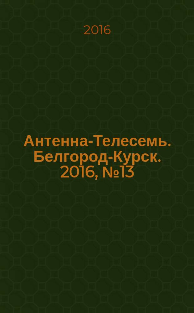 Антенна-Телесемь. Белгород-Курск. 2016, № 13 (13)