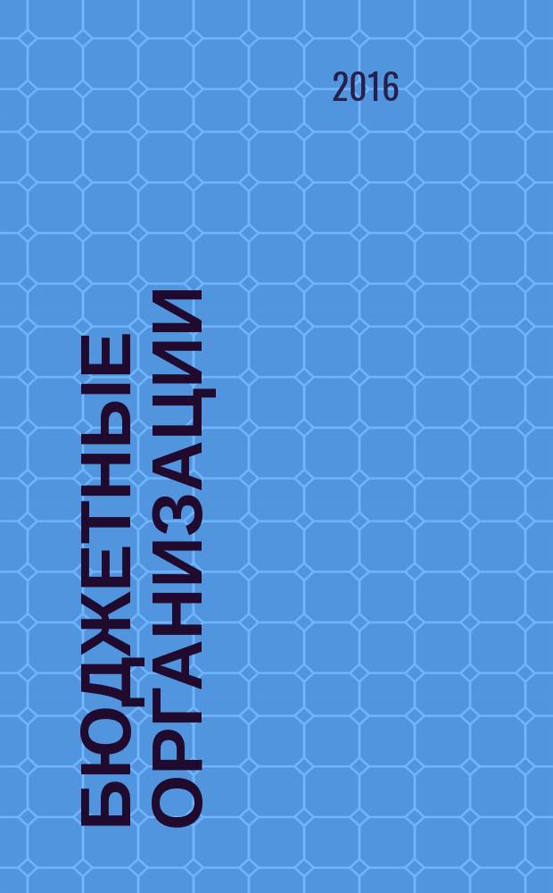 Бюджетные организации: акты и комментарии для бухгалтера : журнал приложение к журналу "Бюджетные организации: бухгалтерский учет и налогообложение". 2016, № 4