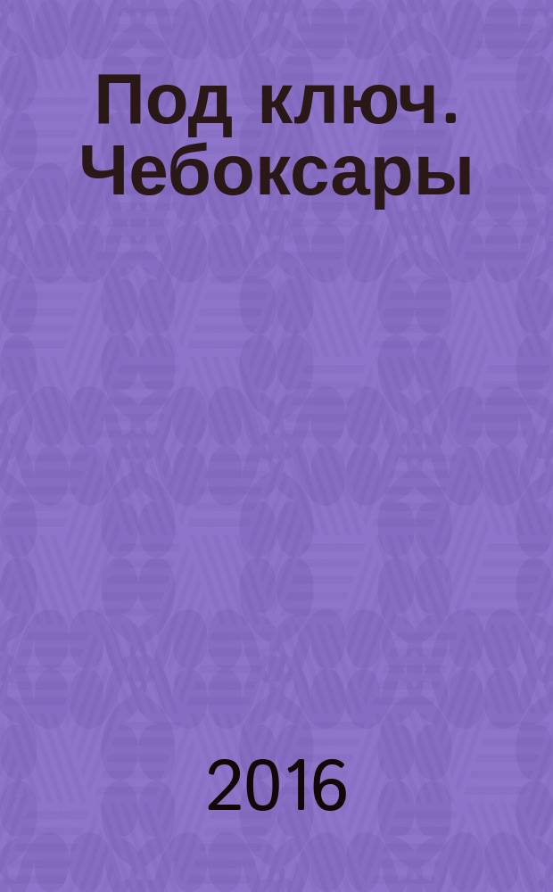 Под ключ. Чебоксары : строительство. Ремонт. Интерьер каталог. 2016, № 3 (16)