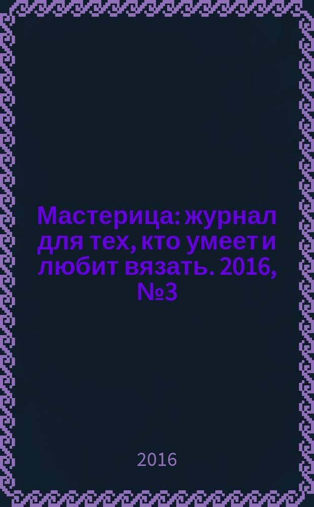 Мастерица : журнал для тех, кто умеет и любит вязать. 2016, № 3 (133)