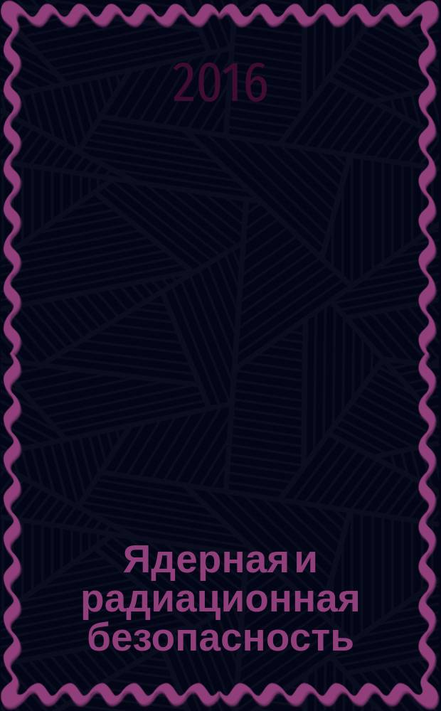 Ядерная и радиационная безопасность : ежеквартальный журнал Федеральной службы по экологическому, технологическому и атомному надзору официальное издание Федеральной службы по экологическому, технологическому и атомному надзору. 2016, № 1 (79)