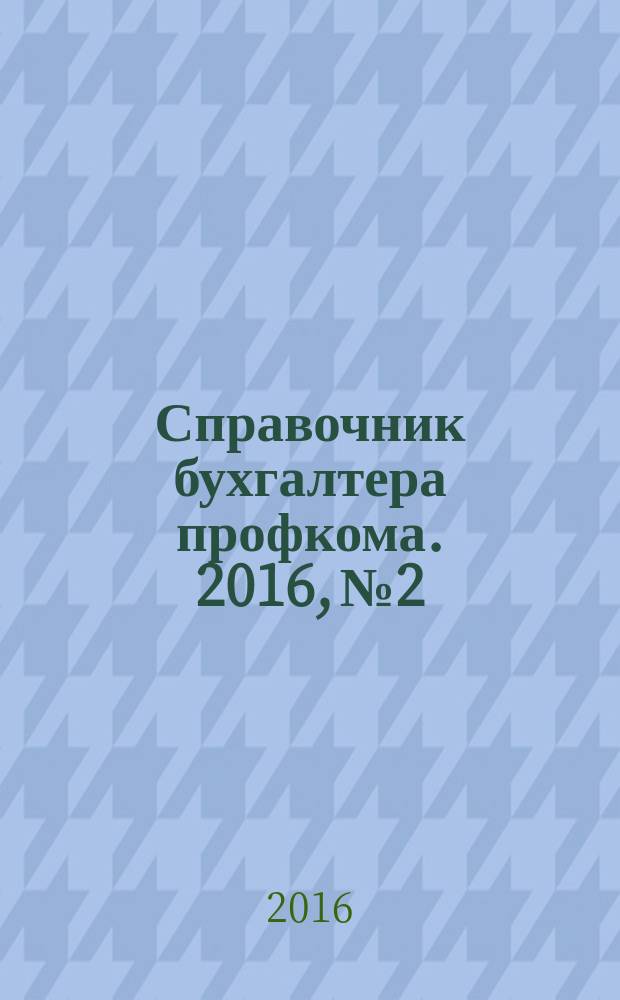 Справочник бухгалтера профкома. 2016, № 2 : Страховые взносы: новое в законодательстве