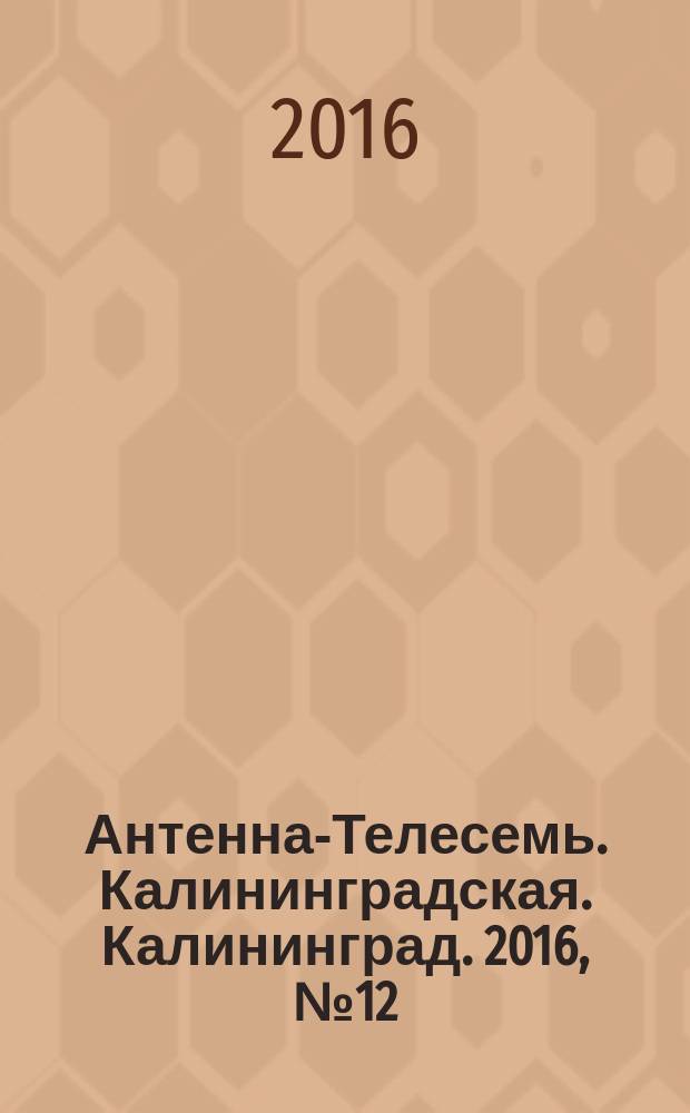 Антенна-Телесемь. Калининградская. Калининград. 2016, № 12 (997)