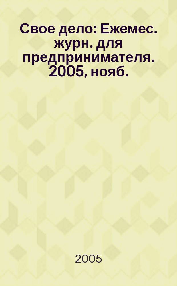 Свое дело : Ежемес. журн. для предпринимателя. 2005, нояб.