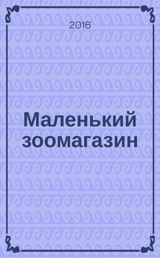 Маленький зоомагазин : твой журнал о любимых зверушках !издание для досуга для детей старшего дошкольного возраста. 2016, № 3 (22)