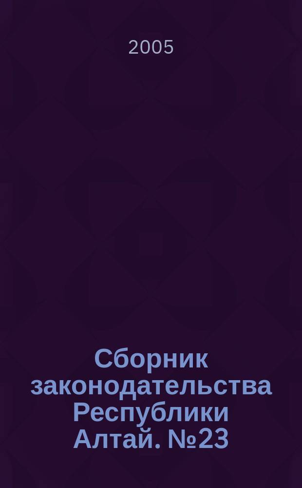 Сборник законодательства Республики Алтай. № 23 (29)
