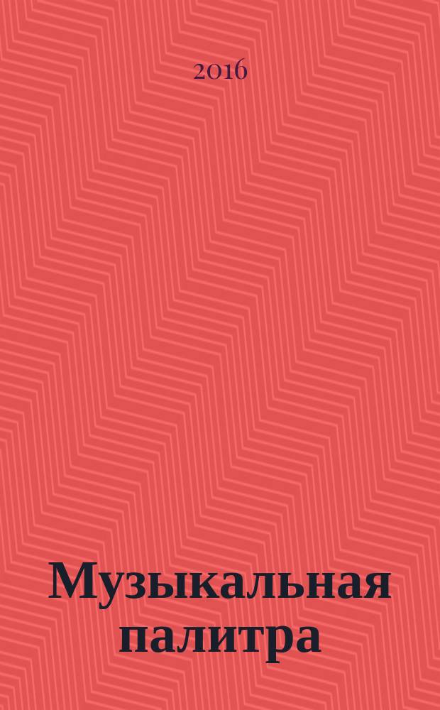 Музыкальная палитра : Учеб.-метод. и муз.-лит. журн. для муз. руководителей ДОУ, учителей музыки, руководителей худож. студий в домах дет. творчества, преп. цикла муз. дисциплин. 2016, № 3 (104)
