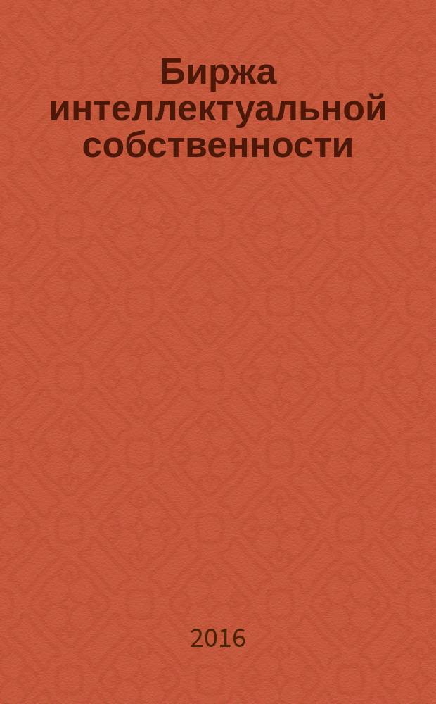 Биржа интеллектуальной собственности : Пробл. Решения. Факты Науч.-практ. журн. Т. 15, № 1