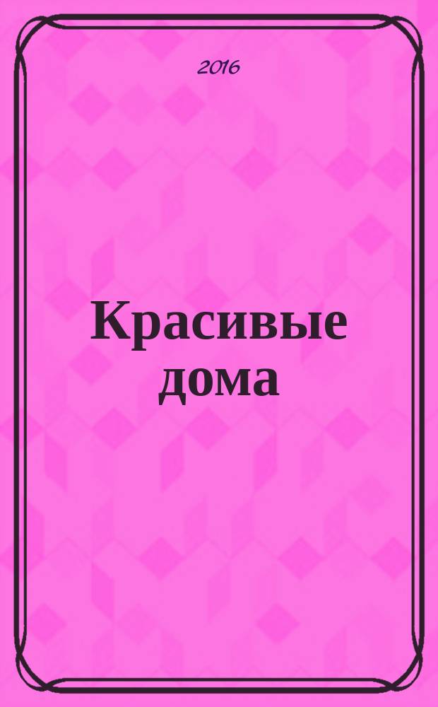 Красивые дома : 25 современных коттеджей Фасады, планы, интерьеры - мировой опыт. 2016, № 4 (167)