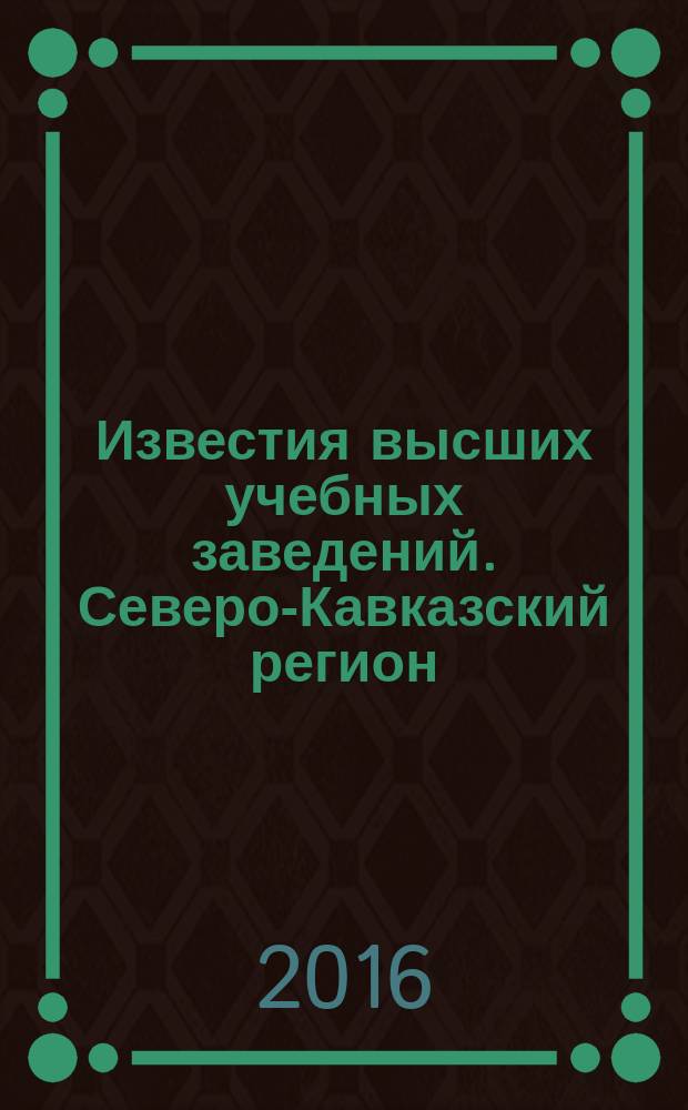 Известия высших учебных заведений. Северо-Кавказский регион : Науч. образоват. и прикл. журн. 2016, № 1 (186)