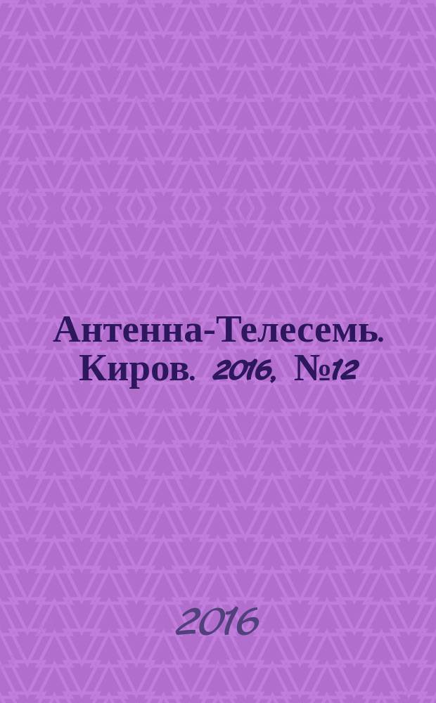 Антенна-Телесемь. Киров. 2016, № 12 (12)