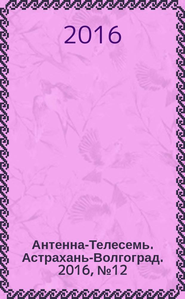 Антенна-Телесемь. Астрахань-Волгоград. 2016, № 12 (12)