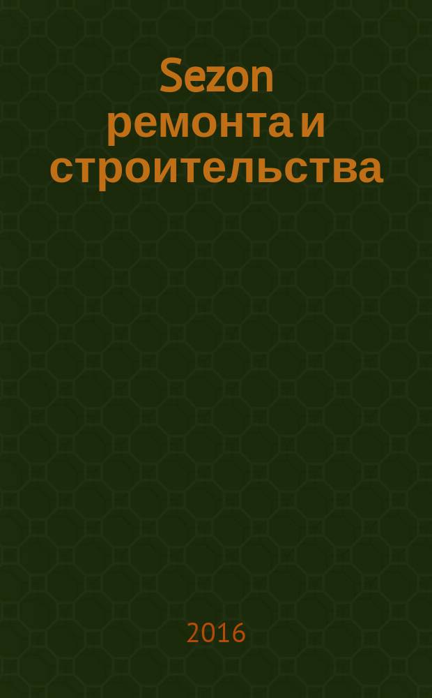 Sezon ремонта и строительства : рекламно-информационное издание. 2016, № 5 (18)
