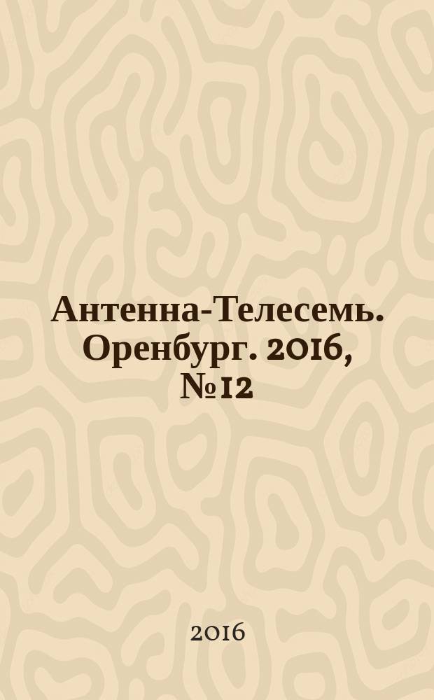 Антенна-Телесемь. Оренбург. 2016, № 12 (12)