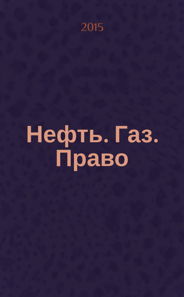 Нефть. Газ. Право : Аналитика. Коммент. Практика Журн. правовой и коммерч. информ. в обл. недропользования и энергетики. 2015, 5 (125)