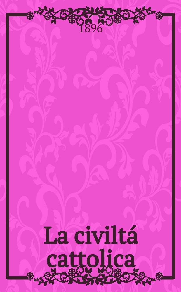 La civilt&aacute; cattolica : pubblicazione periodica per tutta l'Italia. Ser. 16, a. 47 1896, vol. 7, quad. 1108