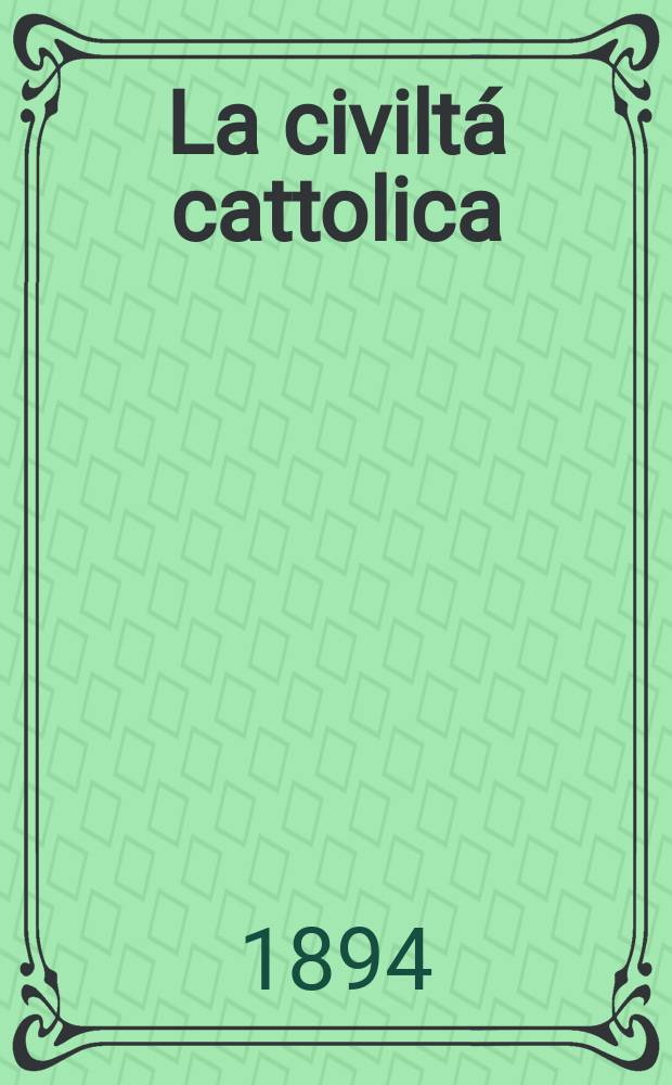 La civilt&aacute; cattolica : pubblicazione periodica per tutta l'Italia. Ser. 15, a. 45 1894, vol. 9, quad. 1046