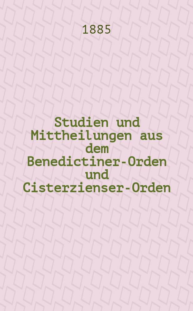 Studien und Mittheilungen aus dem Benedictiner-Orden und Cisterzienser-Orden : mit besonderer Berücksichtigung der Ordengeschichte und Statistik. Jg. 6 1885, Bd. 1, H. 1/2