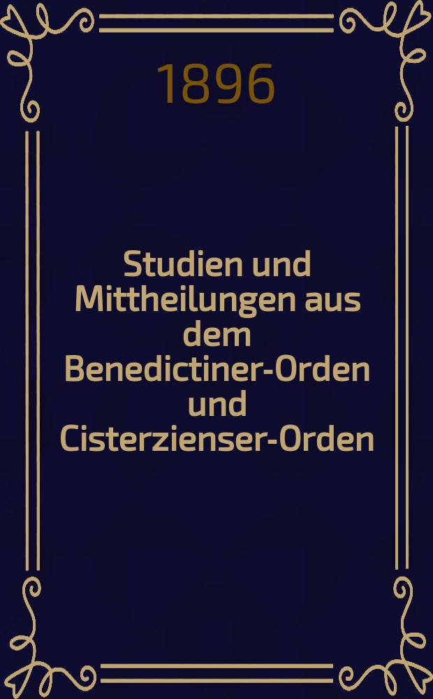 Studien und Mittheilungen aus dem Benedictiner-Orden und Cisterzienser-Orden : mit besonderer Berücksichtigung der Ordengeschichte und Statistik. Jg. 17 1896, H. 1