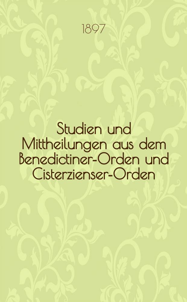 Studien und Mittheilungen aus dem Benedictiner-Orden und Cisterzienser-Orden : mit besonderer Berücksichtigung der Ordengeschichte und Statistik. Jg.18 1897, H. 1