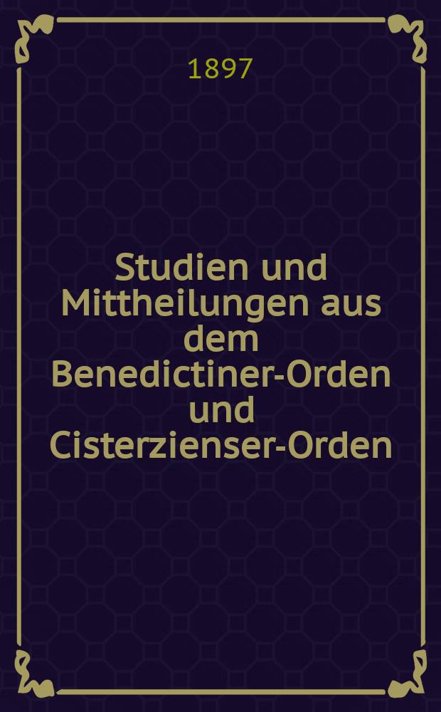 Studien und Mittheilungen aus dem Benedictiner-Orden und Cisterzienser-Orden : mit besonderer Berücksichtigung der Ordengeschichte und Statistik. Jg.18 1897, H. 4