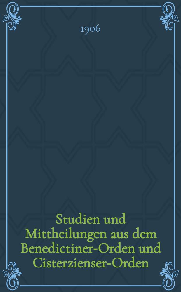 Studien und Mittheilungen aus dem Benedictiner-Orden und Cisterzienser-Orden : mit besonderer Berücksichtigung der Ordengeschichte und Statistik. Jg. 27 1906, H. 2/3