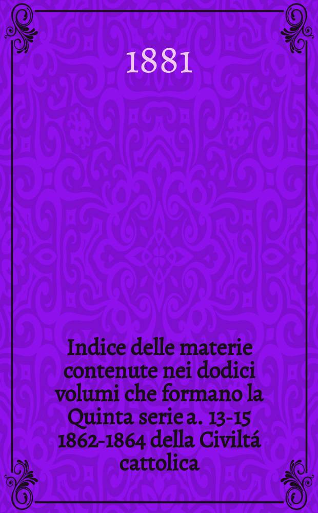 Indice delle materie contenute nei dodici volumi che formano la Quinta serie [a. 13-15 1862-1864] della Civiltá cattolica