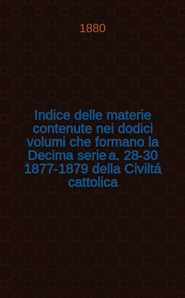 Indice delle materie contenute nei dodici volumi che formano la Decima serie [a. 28-30 1877-1879] della Civiltá cattolica