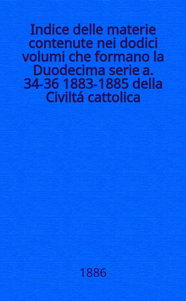 Indice delle materie contenute nei dodici volumi che formano la Duodecima serie [a. 34-36 1883-1885] della Civiltá cattolica