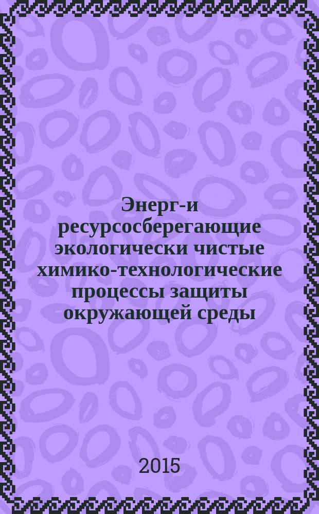 Энерго- и ресурсосберегающие экологически чистые химико-технологические процессы защиты окружающей среды : международная научно-техническая конференция, (Белгород, 24-25 ноября 2015 г.) : сборник докладов