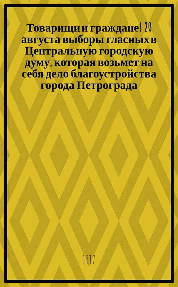 Товарищи и граждане! 20 августа выборы гласных в Центральную городскую думу, которая возьмет на себя дело благоустройства города Петрограда... : листовка