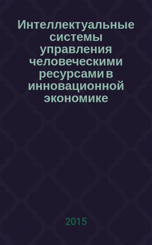 Интеллектуальные системы управления человеческими ресурсами в инновационной экономике : учебное пособие по курсу "Методы эффективного использования кадрового потенциала предприятия" и "Методы мотивации в инновационной деятельности" для студентов, обучающихся по направлениям "Теплоэнергетика", "Экономика" и Менеджмент"