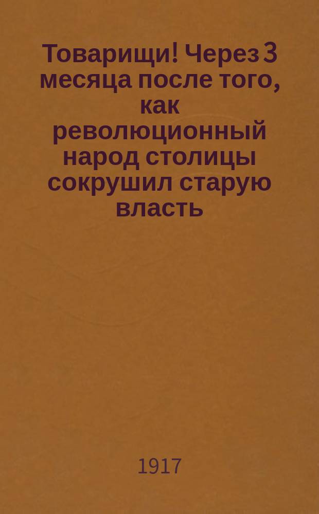 Товарищи! Через 3 месяца после того, как революционный народ столицы сокрушил старую власть, он призван теперь заместить, примостившихся у городского общественного пирога "отцов города", стародумцев своими избранниками : листовка